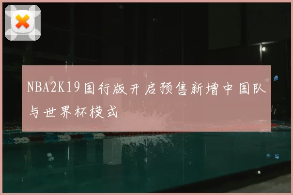 NBA2K19国行版开启预售新增中国队与世界杯模式