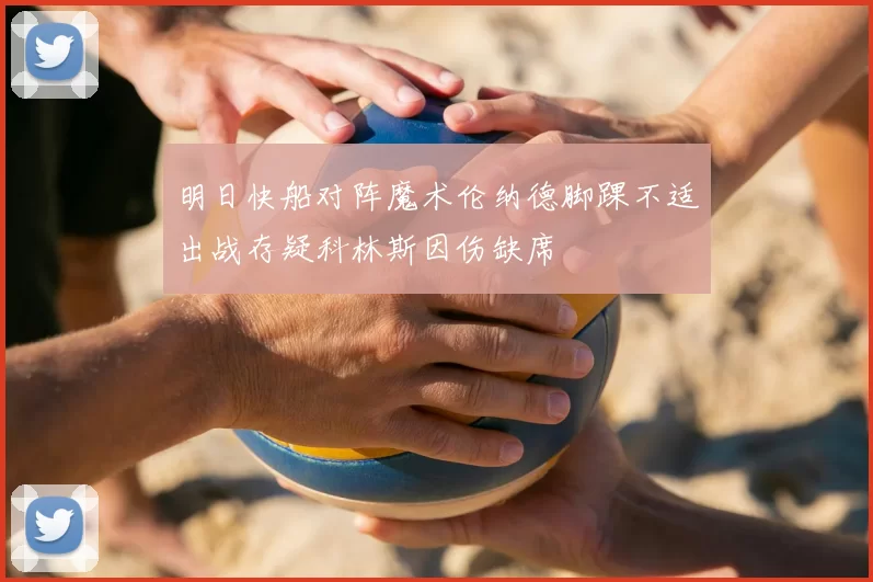 明日快船对阵魔术伦纳德脚踝不适出战存疑科林斯因伤缺席