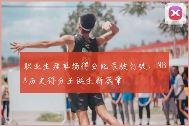 职业生涯单场得分纪录被打破，NBA历史得分王诞生新篇章