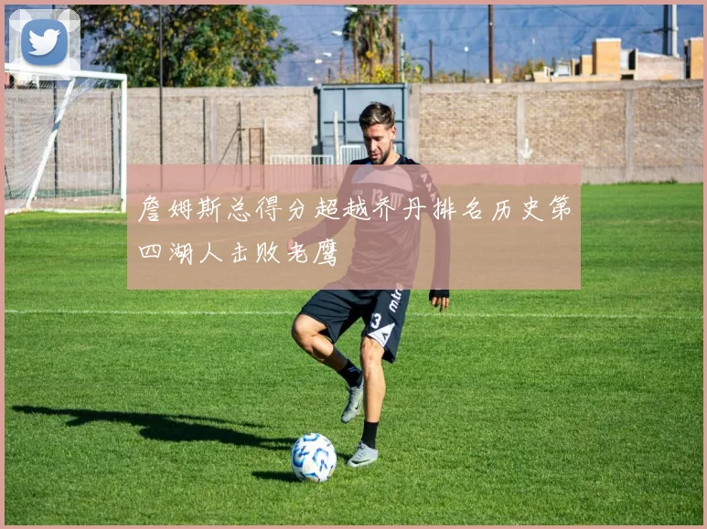 詹姆斯总得分超越乔丹排名历史第四湖人击败老鹰