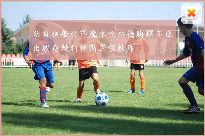 明日快船对阵魔术伦纳德脚踝不适出战存疑科林斯因伤缺席