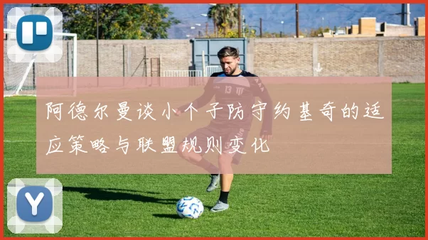 阿德尔曼谈小个子防守约基奇的适应策略与联盟规则变化