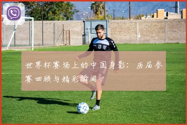 世界杯赛场上的中国身影：历届参赛回顾与精彩瞬间