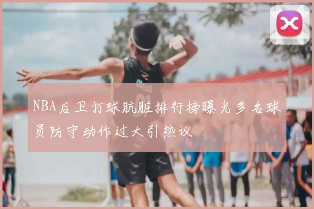 NBA后卫打球肮脏排行榜曝光多名球员防守动作过大引热议