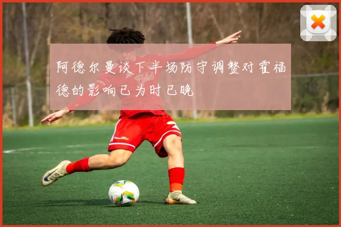 阿德尔曼谈下半场防守调整对霍福德的影响已为时已晚