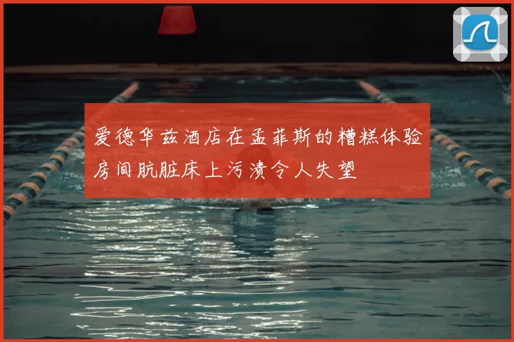 爱德华兹酒店在孟菲斯的糟糕体验房间肮脏床上污渍令人失望