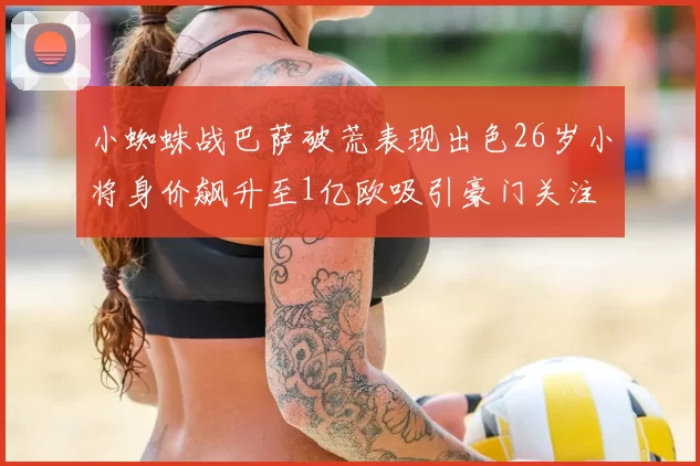 小蜘蛛战巴萨破荒表现出色26岁小将身价飙升至1亿欧吸引豪门关注