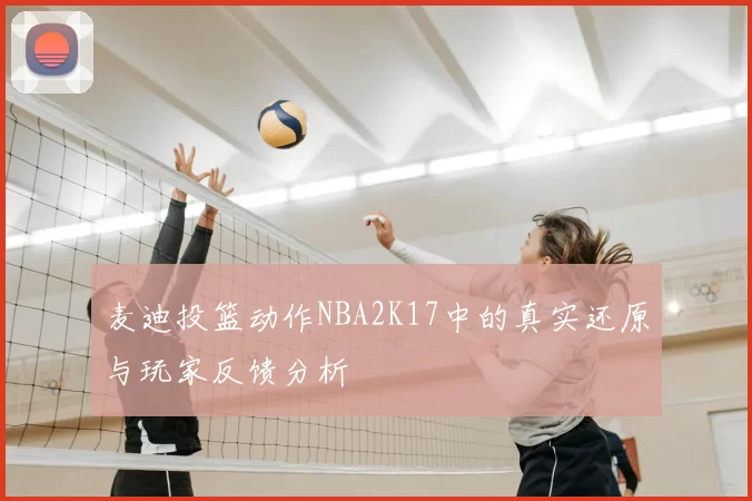 麦迪投篮动作NBA2K17中的真实还原与玩家反馈分析