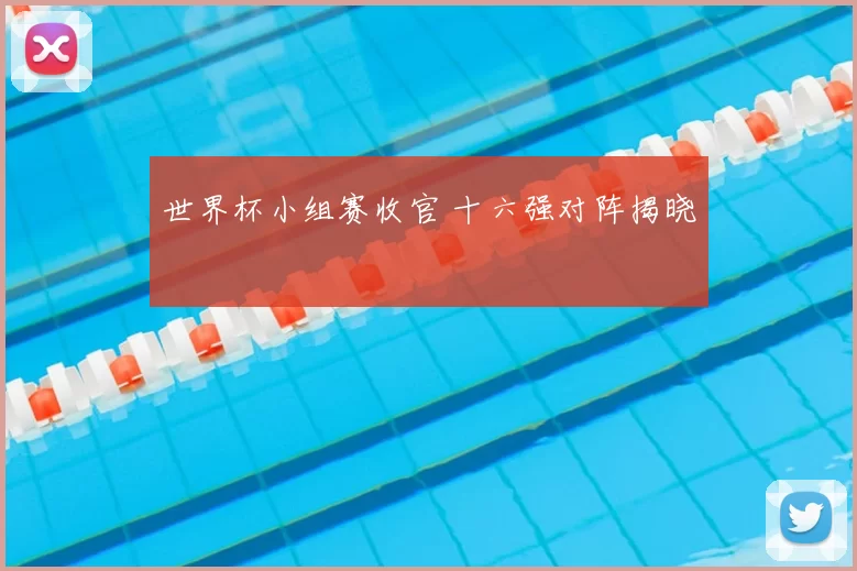 世界杯小组赛收官 十六强对阵揭晓