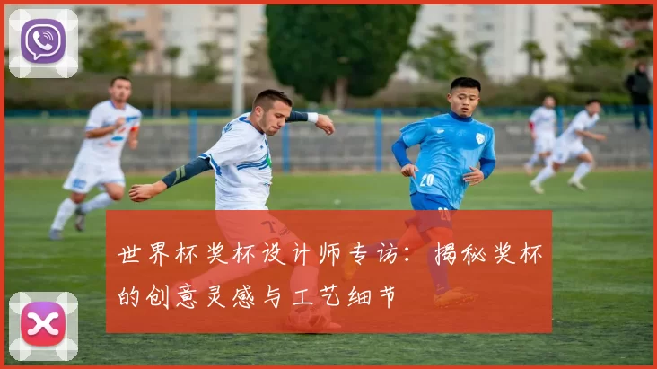 世界杯奖杯设计师专访：揭秘奖杯的创意灵感与工艺细节