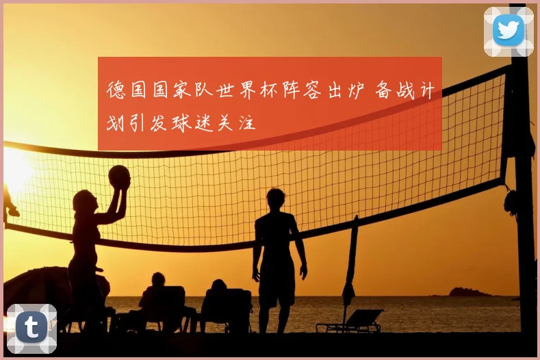 德国国家队世界杯阵容出炉 备战计划引发球迷关注