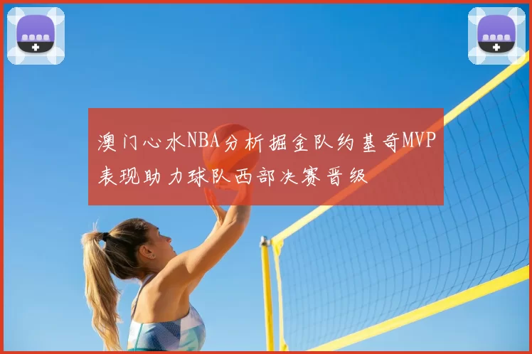 澳门心水NBA分析掘金队约基奇MVP表现助力球队西部决赛晋级