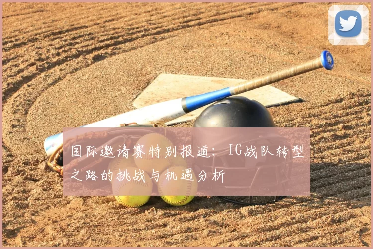 国际邀请赛特别报道：IG战队转型之路的挑战与机遇分析