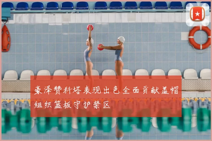 豪泽赞科塔表现出色全面贡献盖帽组织篮板守护禁区