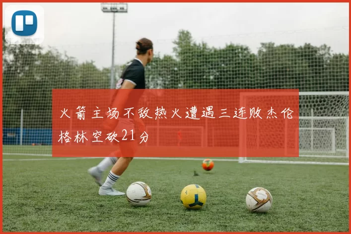 火箭主场不敌热火遭遇三连败杰伦格林空砍21分