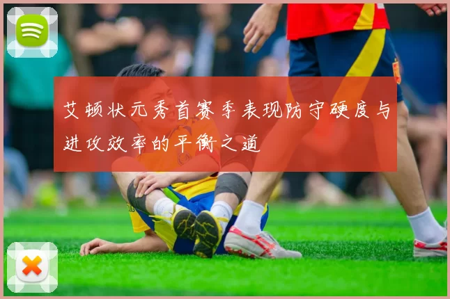 艾顿状元秀首赛季表现防守硬度与进攻效率的平衡之道