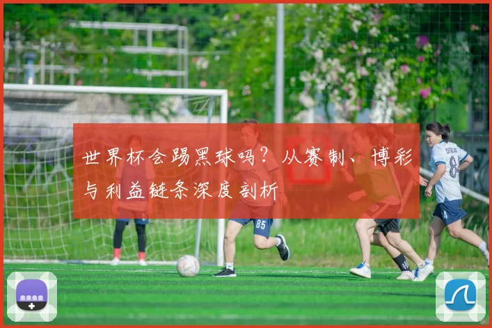 世界杯会踢黑球吗?从赛制、博彩与利益链条深度剖析