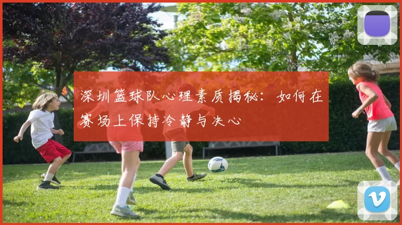 深圳篮球队心理素质揭秘：如何在赛场上保持冷静与决心
