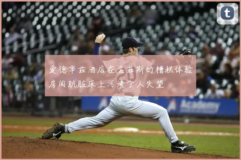 爱德华兹酒店在孟菲斯的糟糕体验房间肮脏床上污渍令人失望
