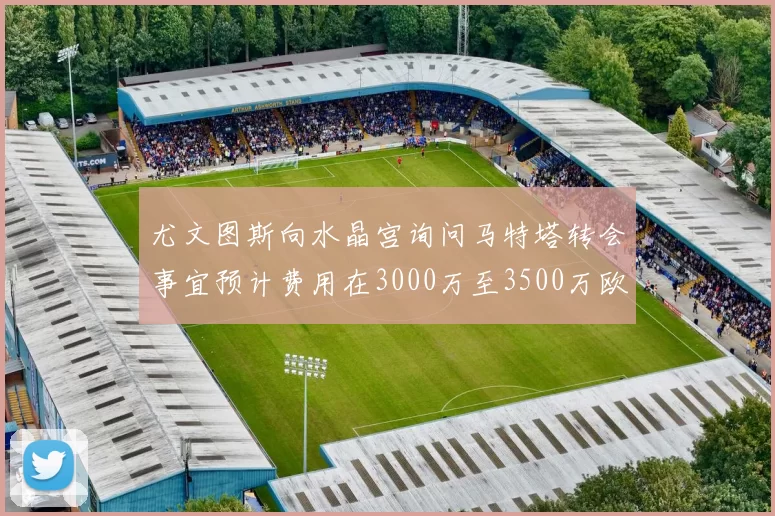 尤文图斯向水晶宫询问马特塔转会事宜预计费用在3000万至3500万欧元之间