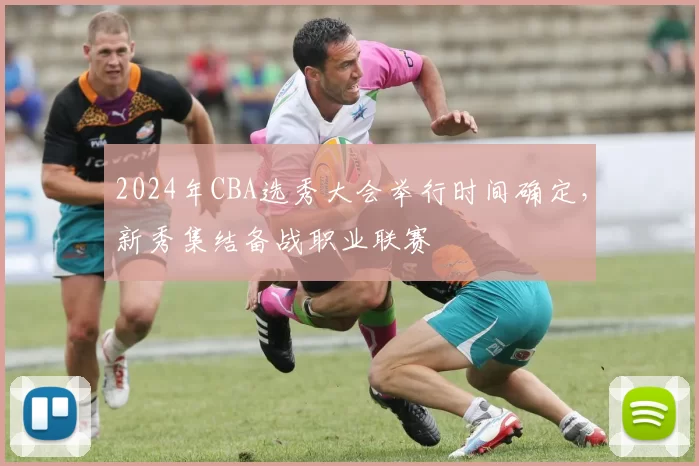 2024年CBA选秀大会举行时间确定，新秀集结备战职业联赛