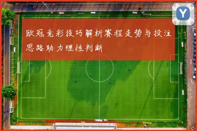 欧冠竞彩技巧解析赛程走势与投注思路助力理性判断