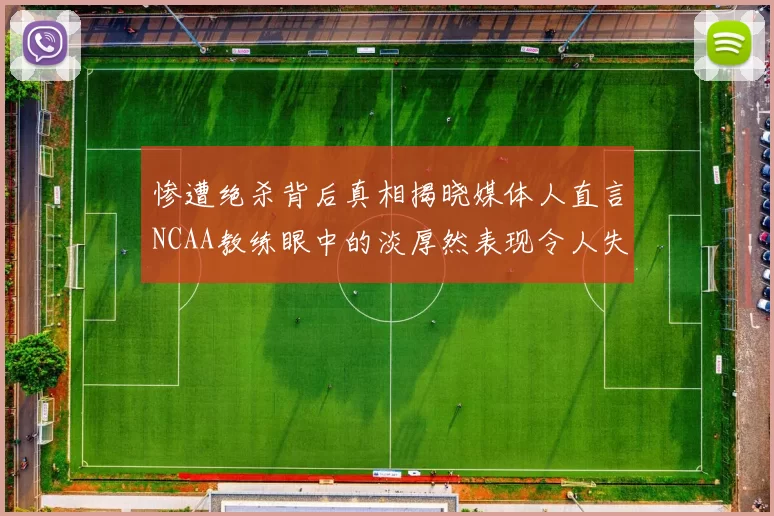 惨遭绝杀背后真相揭晓媒体人直言NCAA教练眼中的淡厚然表现令人失望