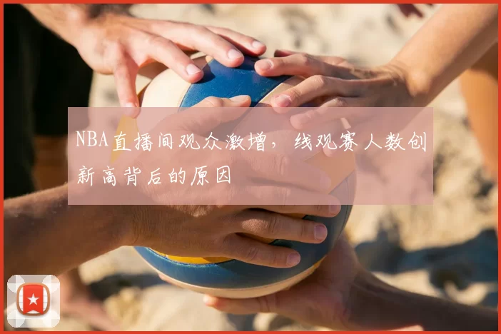 NBA直播间观众激增，线观赛人数创新高背后的原因