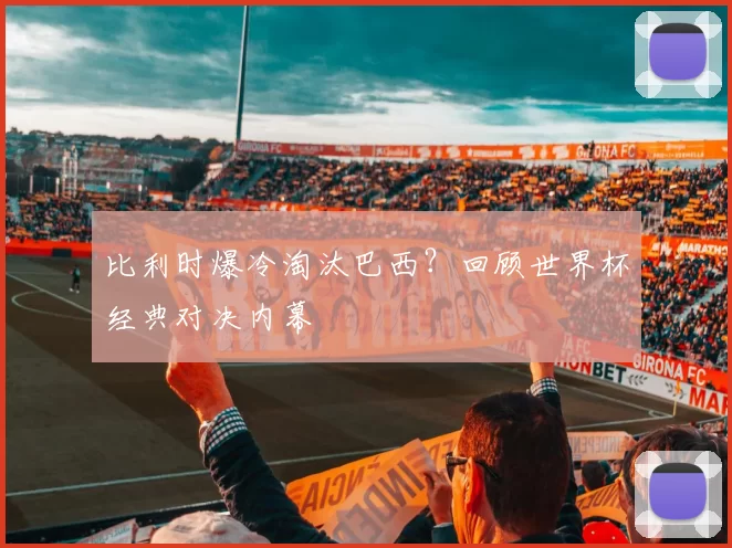 比利时爆冷淘汰巴西？回顾世界杯经典对决内幕