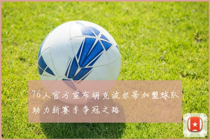 76人官方宣布胡克波尔蒂加盟球队助力新赛季争冠之路