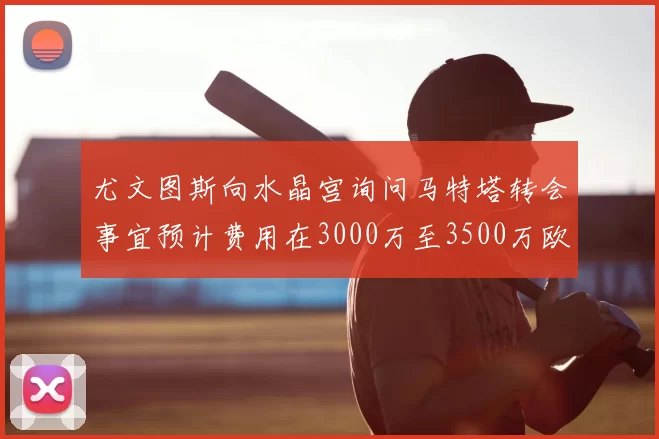 尤文图斯向水晶宫询问马特塔转会事宜预计费用在3000万至3500万欧元之间