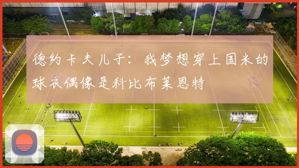 德约卡夫儿子：我梦想穿上国米的球衣偶像是科比布莱恩特