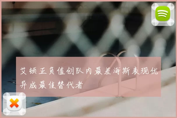 艾顿正负值创队内最差海斯表现优异成最佳替代者