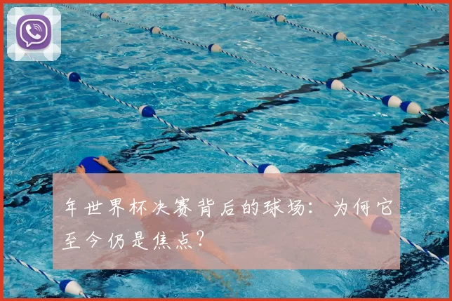年世界杯决赛背后的球场：为何它至今仍是焦点？