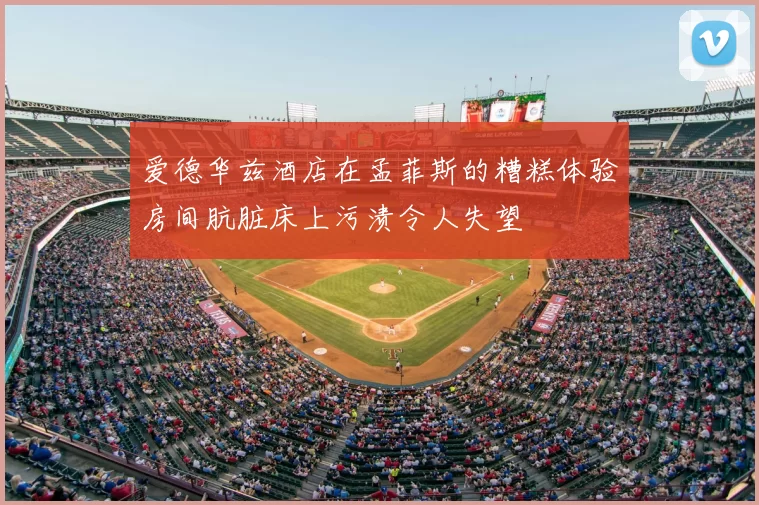 爱德华兹酒店在孟菲斯的糟糕体验房间肮脏床上污渍令人失望