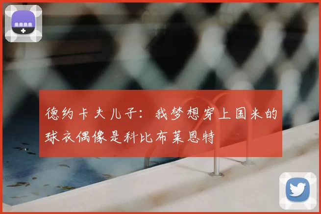 德约卡夫儿子:我梦想穿上国米的球衣偶像是科比布莱恩特
