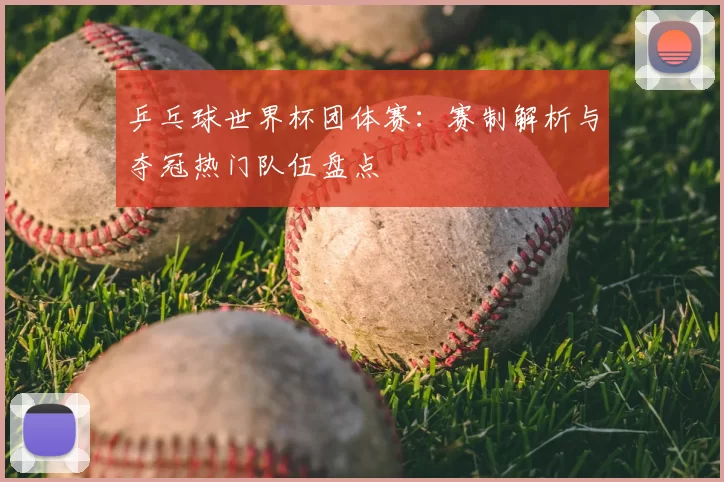 乒乓球世界杯团体赛：赛制解析与夺冠热门队伍盘点