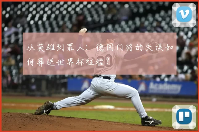 从英雄到罪人:德国门将的失误如何葬送世界杯征程?