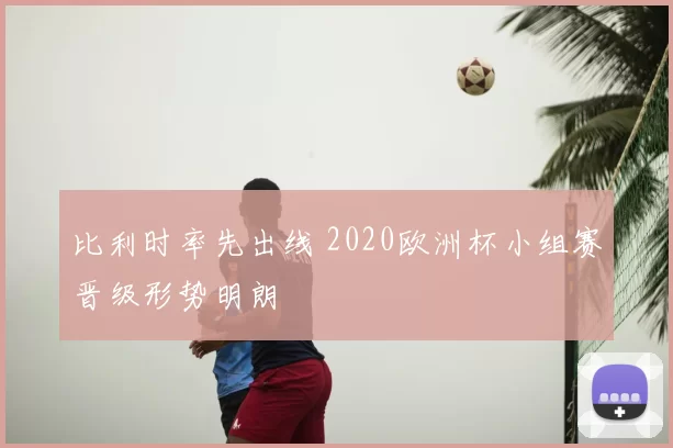 比利时率先出线 2020欧洲杯小组赛晋级形势明朗