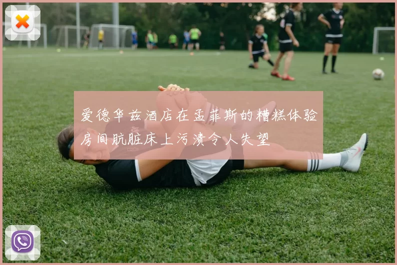 爱德华兹酒店在孟菲斯的糟糕体验房间肮脏床上污渍令人失望