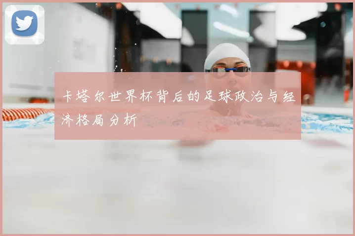 卡塔尔世界杯背后的足球政治与经济格局分析