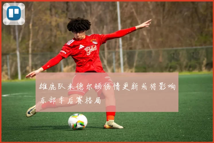 雄鹿队米德尔顿伤情更新或将影响东部季后赛格局