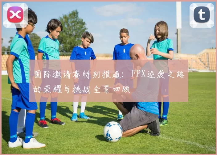 国际邀请赛特别报道：FPX逆袭之路的荣耀与挑战全景回顾