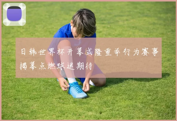 日韩世界杯开幕式隆重举行为赛事揭幕点燃球迷期待