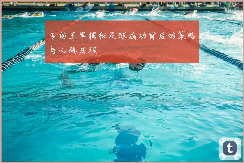 专访王军揭秘足球成功背后的策略与心路历程