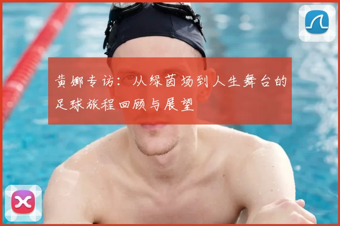 黄娜专访：从绿茵场到人生舞台的足球旅程回顾与展望