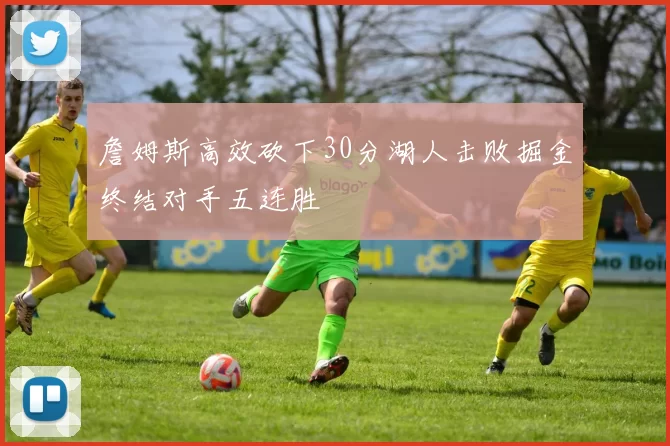 詹姆斯高效砍下30分湖人击败掘金终结对手五连胜