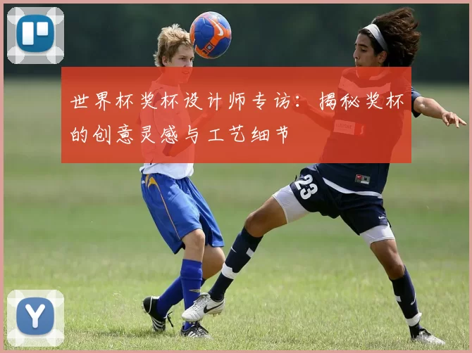 世界杯奖杯设计师专访：揭秘奖杯的创意灵感与工艺细节