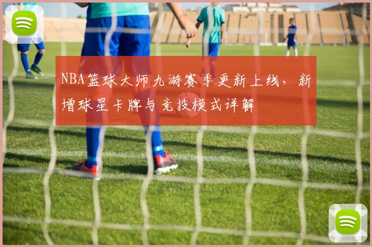 NBA篮球大师九游赛季更新上线，新增球星卡牌与竞技模式详解