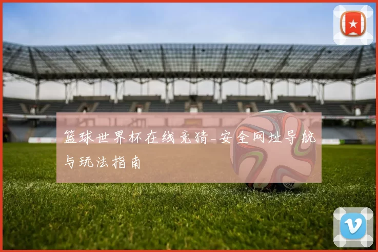 篮球世界杯在线竞猜_安全网址导航与玩法指南